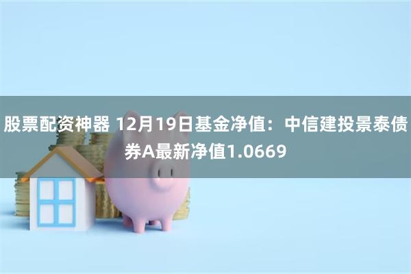 股票配资神器 12月19日基金净值：中信建投景泰债券A最新净值1.0669