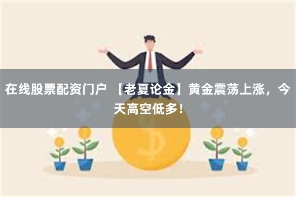 在线股票配资门户 【老夏论金】黄金震荡上涨，今天高空低多！