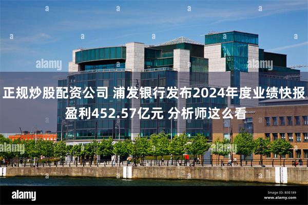 正规炒股配资公司 浦发银行发布2024年度业绩快报 盈利452.57亿元 分析师这么看