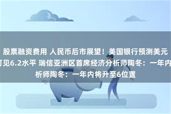 股票融资费用 人民币后市展望！美国银行预测美元兑人民币将可见6.2水平 瑞信亚洲区首席经济分析师陶冬：一年内将升至6位置