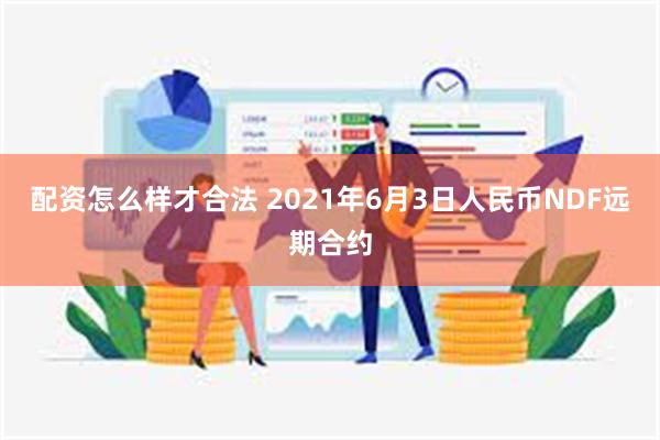 配资怎么样才合法 2021年6月3日人民币NDF远期合约