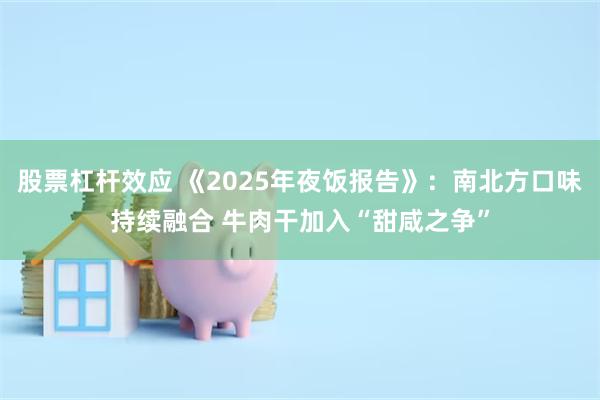 股票杠杆效应 《2025年夜饭报告》：南北方口味持续融合 牛肉干加入“甜咸之争”