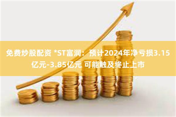 免费炒股配资 *ST富润：预计2024年净亏损3.15亿元-3.85亿元 可能触及终止上市