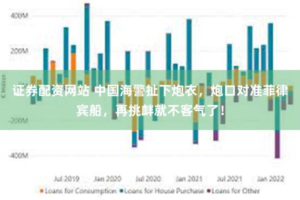 证券配资网站 中国海警扯下炮衣，炮口对准菲律宾船，再挑衅就不客气了！