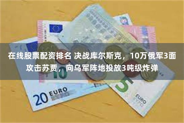 在线股票配资排名 决战库尔斯克，10万俄军3面攻击苏贾，向乌军阵地投放3吨级炸弹