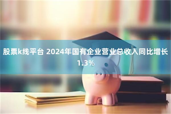 股票k线平台 2024年国有企业营业总收入同比增长1.3%