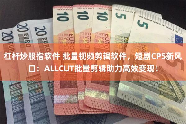 杠杆炒股指软件 批量视频剪辑软件，短剧CPS新风口：ALLCUT批量剪辑助力高效变现！