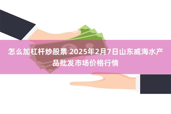 怎么加杠杆炒股票 2025年2月7日山东威海水产品批发市场价格行情