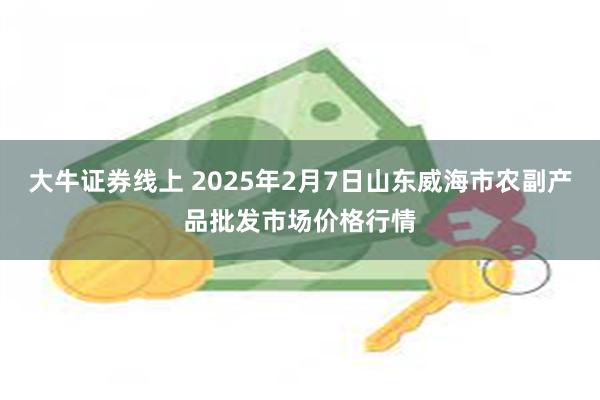 大牛证券线上 2025年2月7日山东威海市农副产品批发市场价格行情