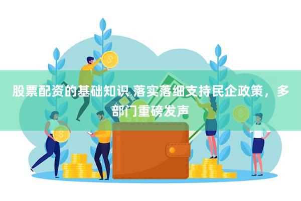 股票配资的基础知识 落实落细支持民企政策，多部门重磅发声