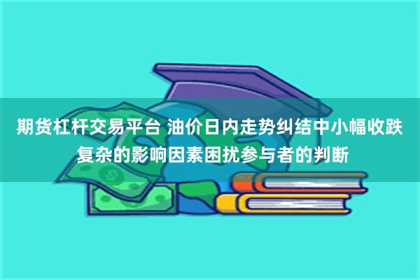 期货杠杆交易平台 油价日内走势纠结中小幅收跌 复杂的影响因素困扰参与者的判断