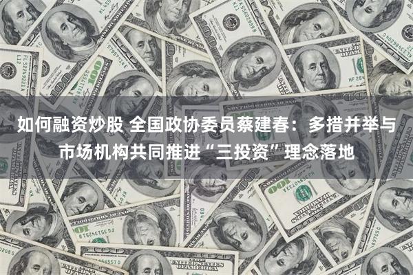 如何融资炒股 全国政协委员蔡建春：多措并举与市场机构共同推进“三投资”理念落地