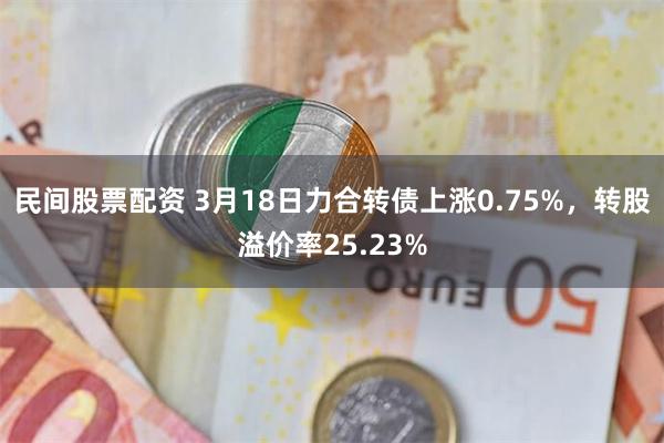 民间股票配资 3月18日力合转债上涨0.75%，转股溢价率25.23%