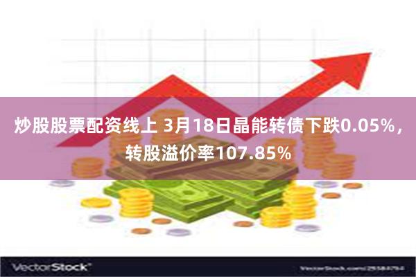 炒股股票配资线上 3月18日晶能转债下跌0.05%，转股溢价率107.85%